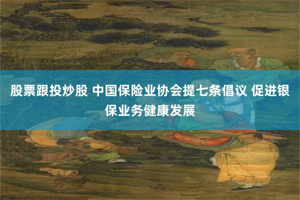 股票跟投炒股 中国保险业协会提七条倡议 促进银保业务健康发展