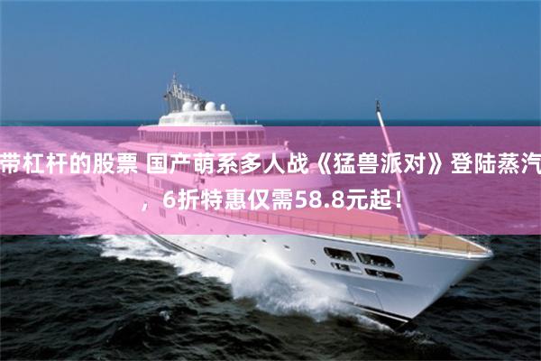 带杠杆的股票 国产萌系多人战《猛兽派对》登陆蒸汽，6折特惠仅需58.8元起！