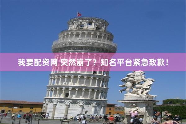 我要配资网 突然崩了？知名平台紧急致歉！