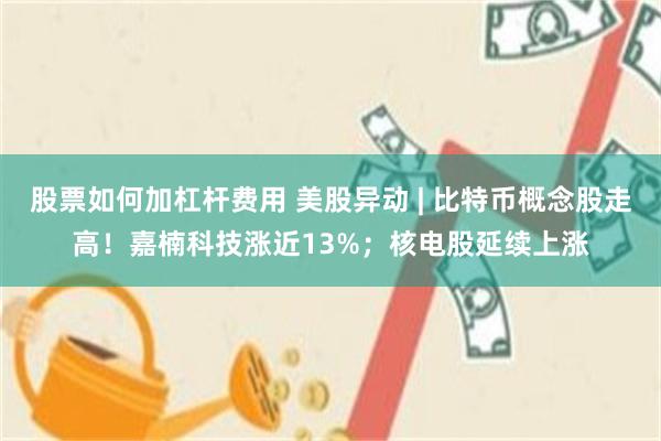 股票如何加杠杆费用 美股异动 | 比特币概念股走高！嘉楠科技涨近13%；核电股延续上涨