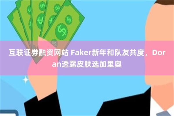 互联证劵融资网站 Faker新年和队友共度，Doran透露皮肤选加里奥