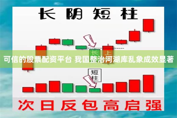 可信的股票配资平台 我国整治河湖库乱象成效显著