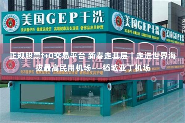 正规股票t+0交易平台 新春走基层｜走进世界海拔最高民用机场——稻城亚丁机场