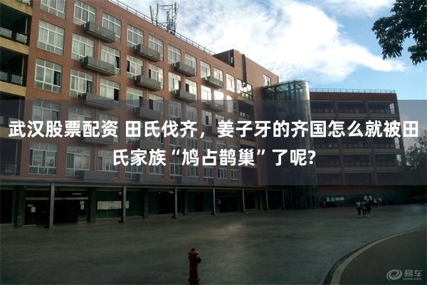 武汉股票配资 田氏伐齐，姜子牙的齐国怎么就被田氏家族“鸠占鹊巢”了呢?