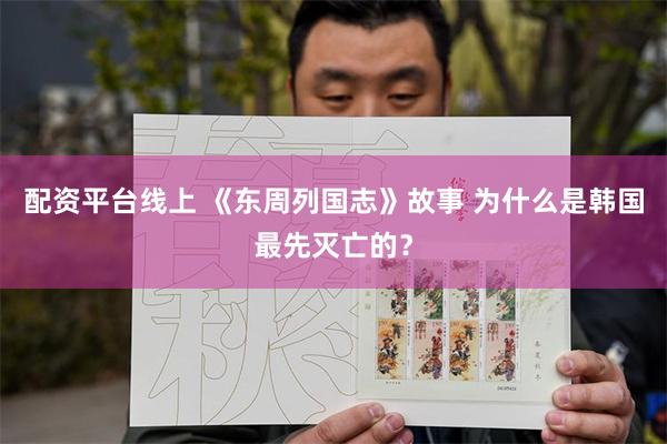 配资平台线上 《东周列国志》故事 为什么是韩国最先灭亡的？