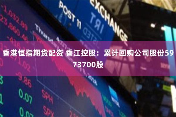 香港恒指期货配资 香江控股：累计回购公司股份5973700股