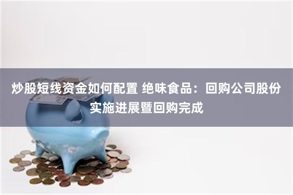 炒股短线资金如何配置 绝味食品：回购公司股份实施进展暨回购完成