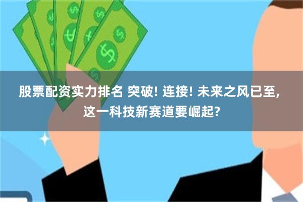 股票配资实力排名 突破! 连接! 未来之风已至, 这一科技新赛道要崛起?