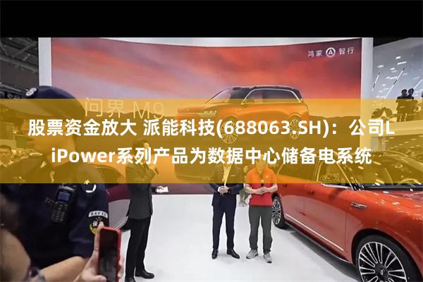 股票资金放大 派能科技(688063.SH)：公司LiPower系列产品为数据中心储备电系统