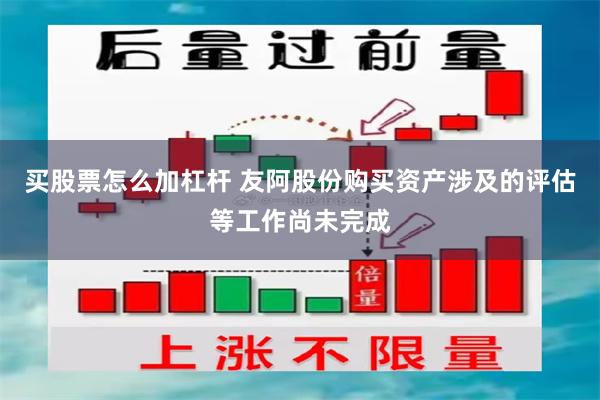买股票怎么加杠杆 友阿股份购买资产涉及的评估等工作尚未完成