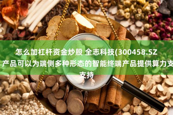 怎么加杠杆资金炒股 全志科技(300458.SZ)：产品可以为端侧多种形态的智能终端产品提供算力支持