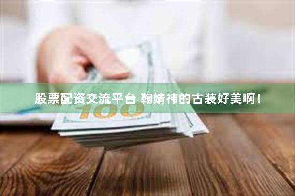 股票配资交流平台 鞠婧祎的古装好美啊！