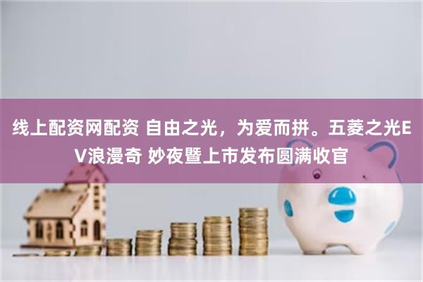 线上配资网配资 自由之光，为爱而拼。五菱之光EV浪漫奇 妙夜暨上市发布圆满收官