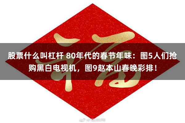 股票什么叫杠杆 80年代的春节年味：图5人们抢购黑白电视机，图9赵本山春晚彩排！
