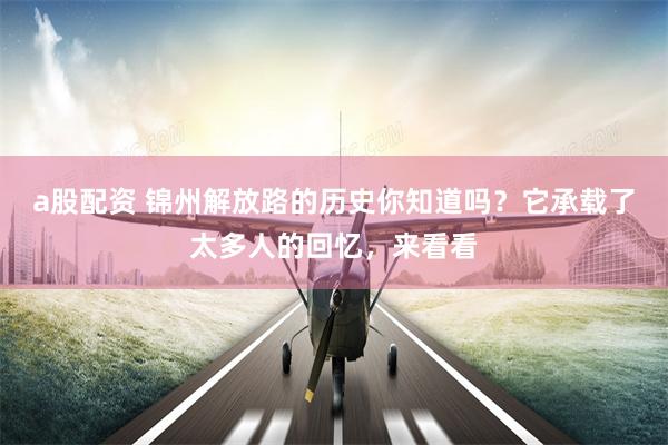 a股配资 锦州解放路的历史你知道吗？它承载了太多人的回忆，来看看