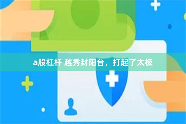 a股杠杆 越秀封阳台，打起了太极