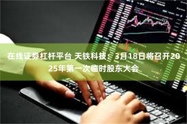 在线证劵杠杆平台 天铁科技：3月18日将召开2025年第一次临时股东大会