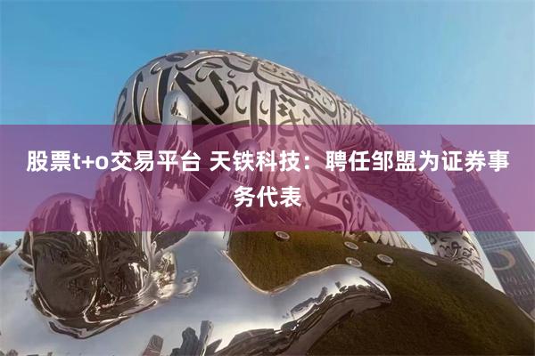 股票t+o交易平台 天铁科技：聘任邹盟为证券事务代表
