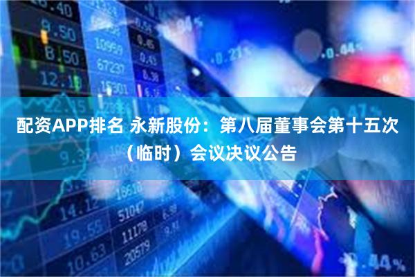 配资APP排名 永新股份：第八届董事会第十五次（临时）会议决议公告
