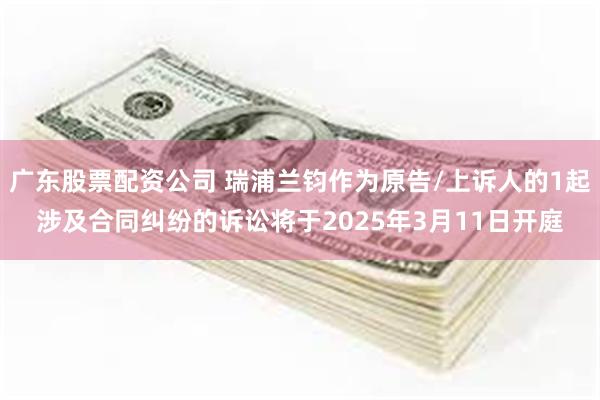 广东股票配资公司 瑞浦兰钧作为原告/上诉人的1起涉及合同纠纷的诉讼将于2025年3月11日开庭