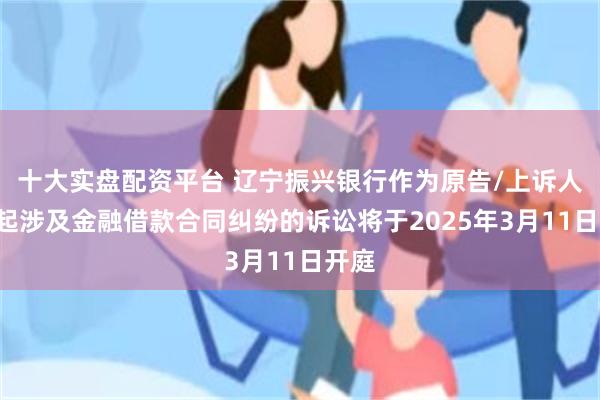 十大实盘配资平台 辽宁振兴银行作为原告/上诉人的4起涉及金融借款合同纠纷的诉讼将于2025年3月11日开庭
