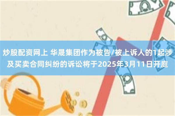 炒股配资网上 华晟集团作为被告/被上诉人的1起涉及买卖合同纠纷的诉讼将于2025年3月11日开庭
