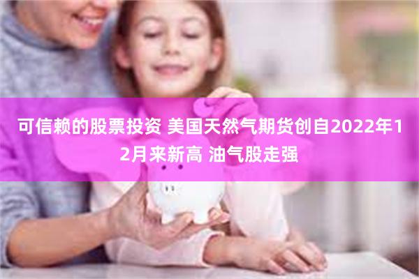 可信赖的股票投资 美国天然气期货创自2022年12月来新高 油气股走强