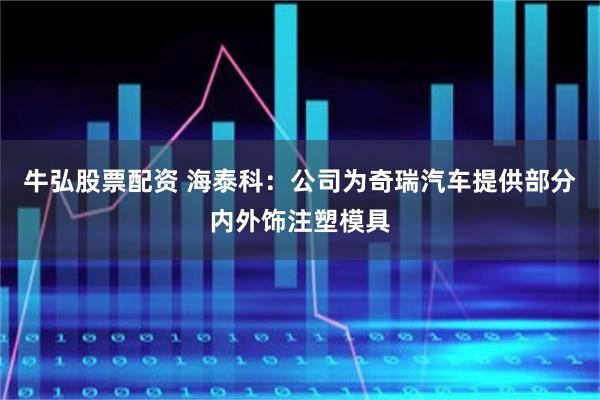 牛弘股票配资 海泰科：公司为奇瑞汽车提供部分内外饰注塑模具