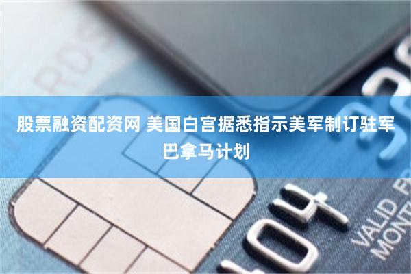 股票融资配资网 美国白宫据悉指示美军制订驻军巴拿马计划
