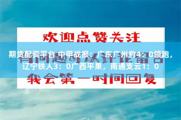 期货配资平台 中甲战报：广东广州豹4：0领跑，辽宁铁人3：0广西平果，南通支云1：0