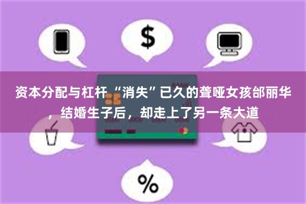 资本分配与杠杆 “消失”已久的聋哑女孩邰丽华，结婚生子后，却走上了另一条大道