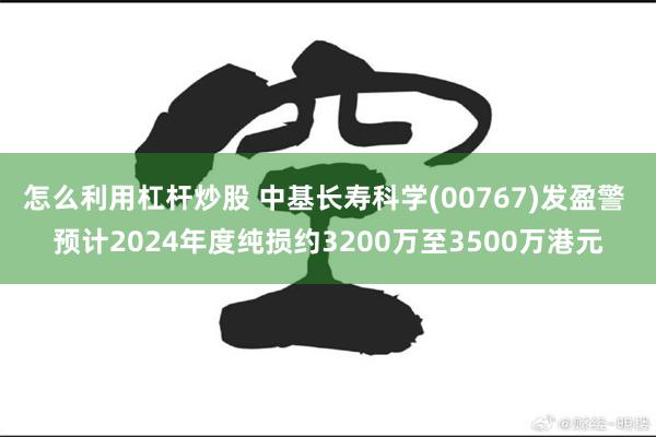 怎么利用杠杆炒股 中基长寿科学(00767)发盈警 预计2024年度纯损约3200万至3500万港元