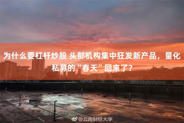 为什么要杠杆炒股 头部机构集中狂发新产品，量化私募的“春天”回来了？