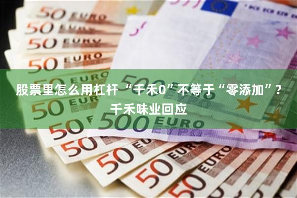 股票里怎么用杠杆 “千禾0”不等于“零添加”？千禾味业回应