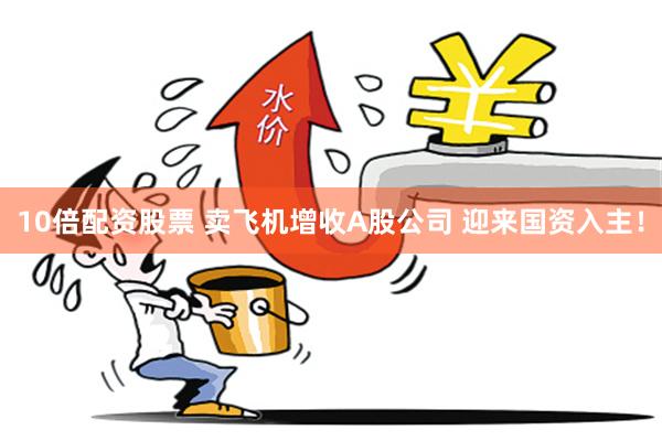 10倍配资股票 卖飞机增收A股公司 迎来国资入主！
