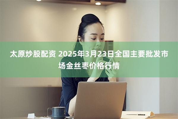 太原炒股配资 2025年3月23日全国主要批发市场金丝枣价格行情