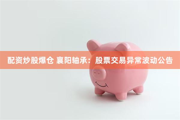 配资炒股爆仓 襄阳轴承：股票交易异常波动公告