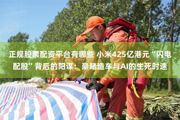 正规股票配资平台有哪些 小米425亿港元“闪电配股”背后的阳谋：豪赌造车与AI的生死时速