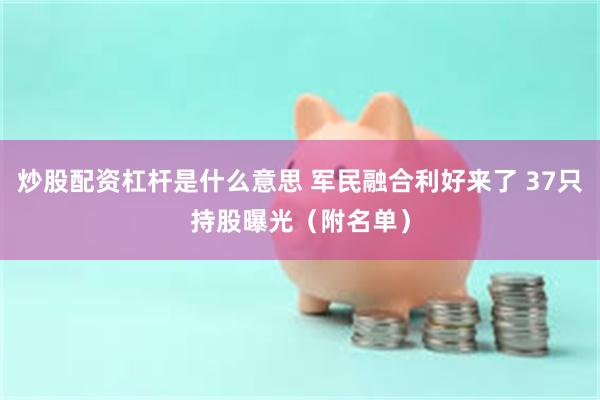炒股配资杠杆是什么意思 军民融合利好来了 37只持股曝光（附名单）