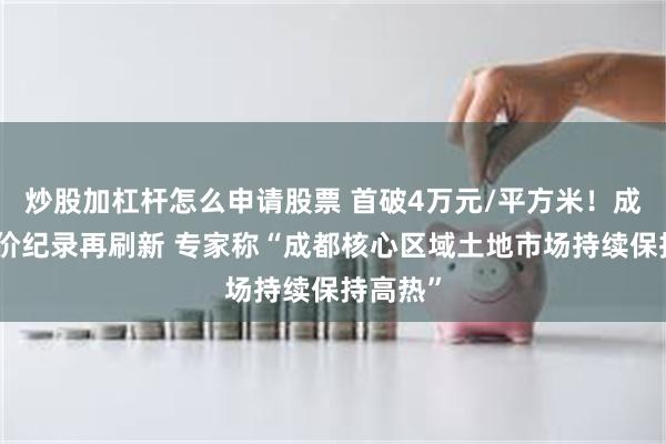 炒股加杠杆怎么申请股票 首破4万元/平方米！成都楼面价纪录再刷新 专家称“成都核心区域土地市场持续保持高热”