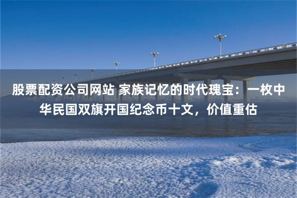 股票配资公司网站 家族记忆的时代瑰宝：一枚中华民国双旗开国纪念币十文，价值重估