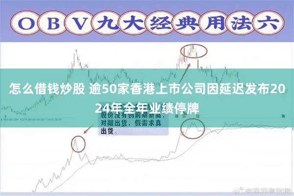 怎么借钱炒股 逾50家香港上市公司因延迟发布2024年全年业绩停牌