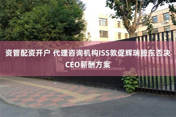 资管配资开户 代理咨询机构ISS敦促辉瑞股东否决CEO薪酬方案