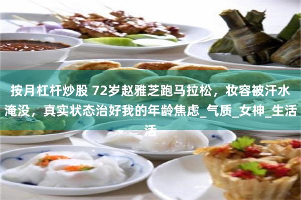 按月杠杆炒股 72岁赵雅芝跑马拉松，妆容被汗水淹没，真实状态治好我的年龄焦虑_气质_女神_生活