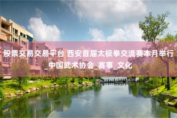 股票交易交易平台 西安首届太极拳交流赛本月举行_中国武术协会_赛事_文化