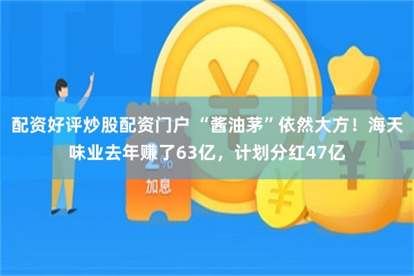 配资好评炒股配资门户 “酱油茅”依然大方！海天味业去年赚了63亿，计划分红47亿
