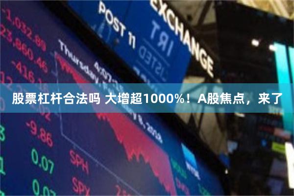 股票杠杆合法吗 大增超1000%！A股焦点，来了