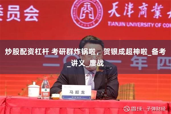 炒股配资杠杆 考研群炸锅啦，贺银成超神啦_备考_讲义_鏖战