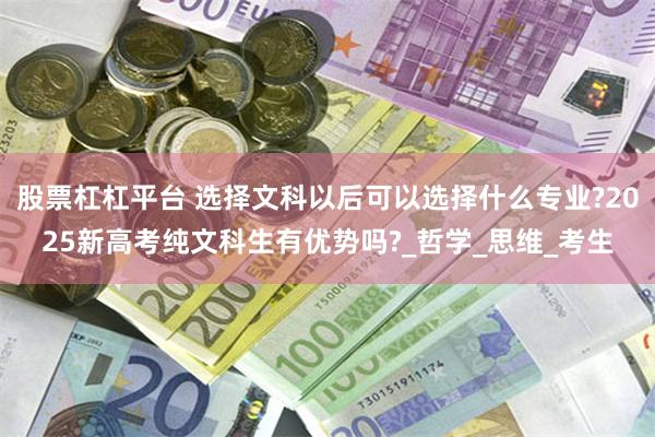 股票杠杠平台 选择文科以后可以选择什么专业?2025新高考纯文科生有优势吗?_哲学_思维_考生