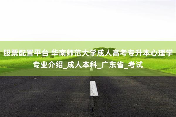 股票配置平台 华南师范大学成人高考专升本心理学专业介绍_成人本科_广东省_考试